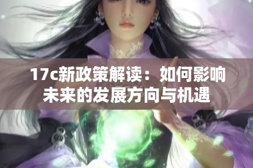 17c新政策解读：如何影响未来的发展方向与机遇