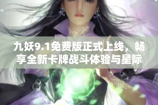 九妖9.1免费版正式上线，畅享全新卡牌战斗体验与星际冒险！