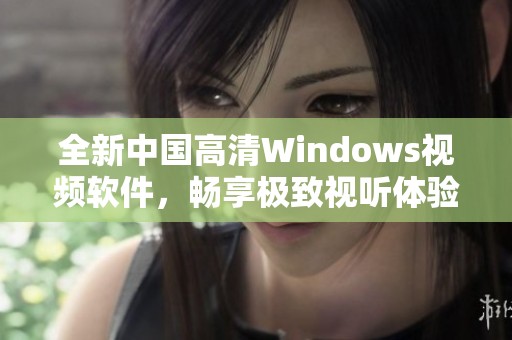 全新中国高清Windows视频软件，畅享极致视听体验