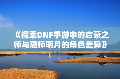 《探索DNF手游中的启蒙之师与恩师明月的角色差异》