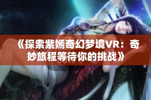 《探索紫嫣奇幻梦境VR：奇妙旅程等待你的挑战》