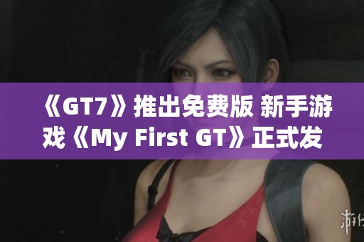 《GT7》推出免费版 新手游戏《My First GT》正式发布