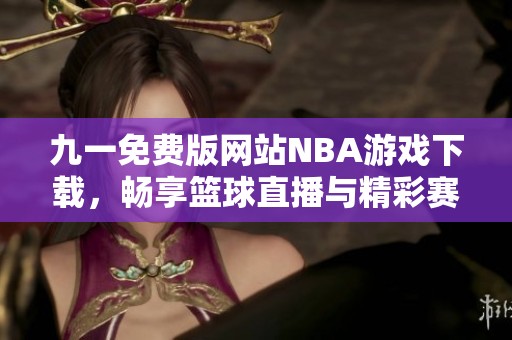 九一免费版网站NBA游戏下载，畅享篮球直播与精彩赛事