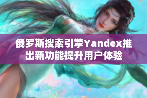 俄罗斯搜索引擎Yandex推出新功能提升用户体验