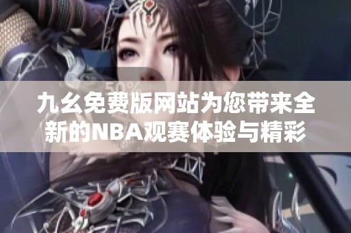 九幺免费版网站为您带来全新的NBA观赛体验与精彩内容