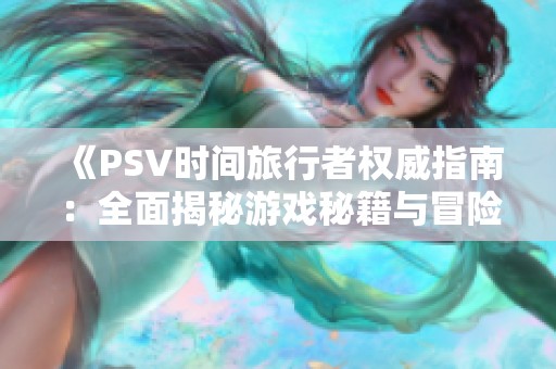 《PSV时间旅行者权威指南：全面揭秘游戏秘籍与冒险攻略》