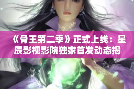 《骨王第二季》正式上线：星辰影视影院独家首发动态揭秘