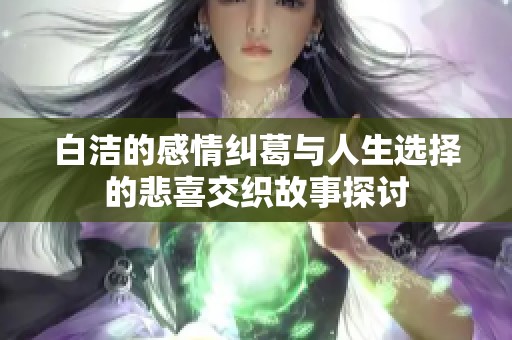 白洁的感情纠葛与人生选择的悲喜交织故事探讨