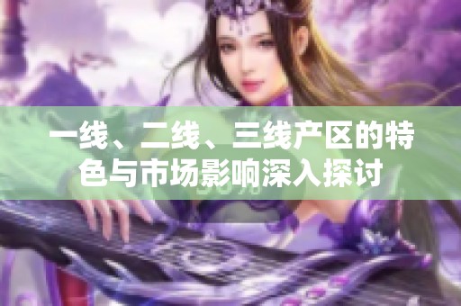 一线、二线、三线产区的特色与市场影响深入探讨