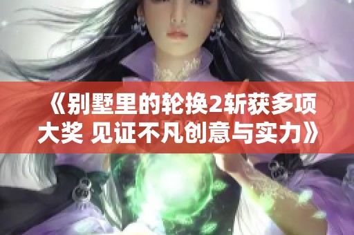 《别墅里的轮换2斩获多项大奖 见证不凡创意与实力》