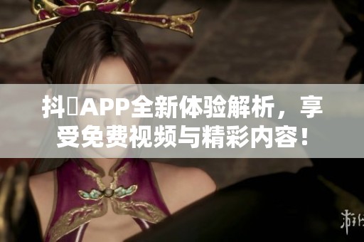 抖抈APP全新体验解析，享受免费视频与精彩内容！