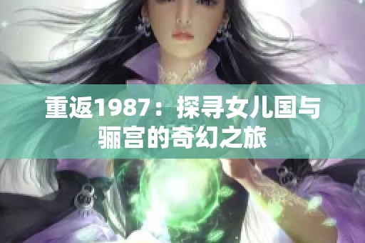 重返1987：探寻女儿国与骊宫的奇幻之旅