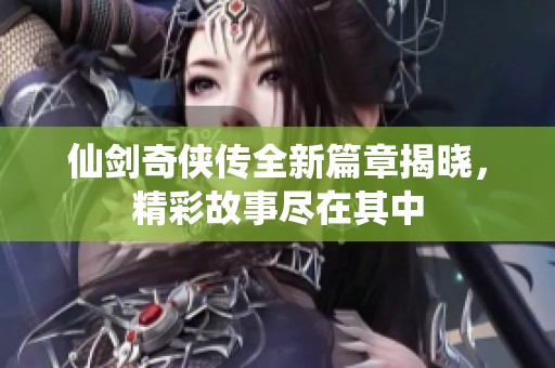 仙剑奇侠传全新篇章揭晓，精彩故事尽在其中