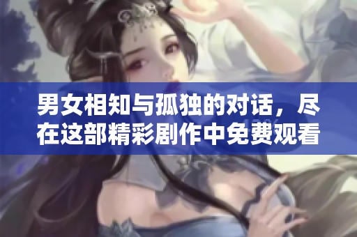 男女相知与孤独的对话，尽在这部精彩剧作中免费观看