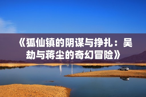 《狐仙镇的阴谋与挣扎：吴劫与蒋尘的奇幻冒险》