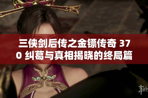 三侠剑后传之金镖传奇 370 纠葛与真相揭晓的终局篇