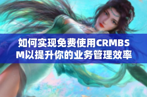 如何实现免费使用CRMBSM以提升你的业务管理效率