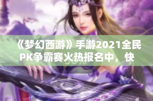 《梦幻西游》手游2021全民PK争霸赛火热报名中，快来参与吧！