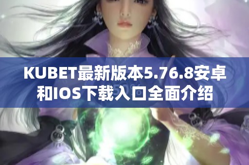 KUBET最新版本5.76.8安卓和IOS下载入口全面介绍