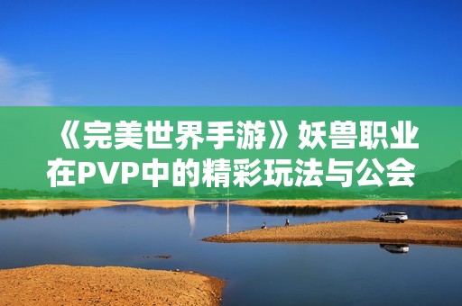 《完美世界手游》妖兽职业在PVP中的精彩玩法与公会战推荐解析