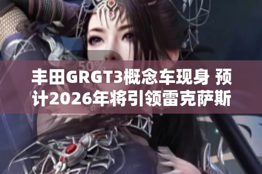 丰田GRGT3概念车现身 预计2026年将引领雷克萨斯RCFGT3新篇章