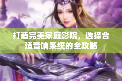 打造完美家庭影院，选择合适音响系统的全攻略