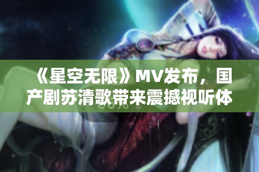 《星空无限》MV发布，国产剧苏清歌带来震撼视听体验