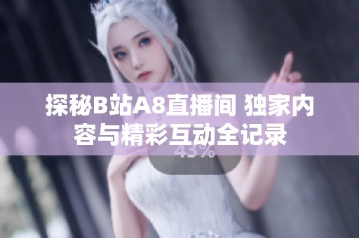 探秘B站A8直播间 独家内容与精彩互动全记录