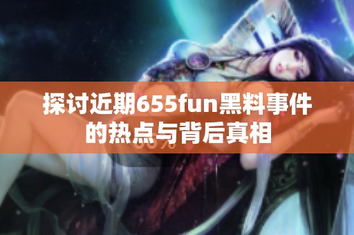 探讨近期655fun黑料事件的热点与背后真相