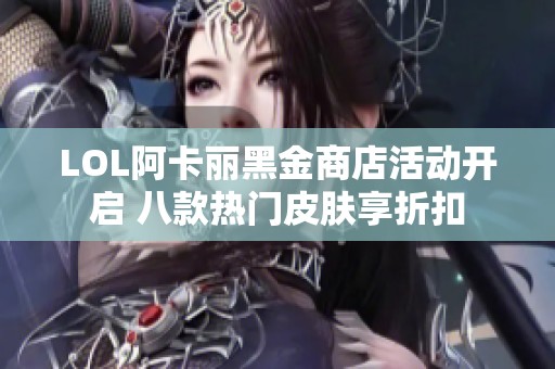 LOL阿卡丽黑金商店活动开启 八款热门皮肤享折扣