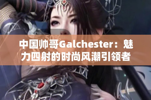 中国帅哥Galchester：魅力四射的时尚风潮引领者