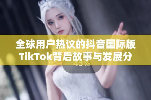 全球用户热议的抖音国际版TikTok背后故事与发展分析