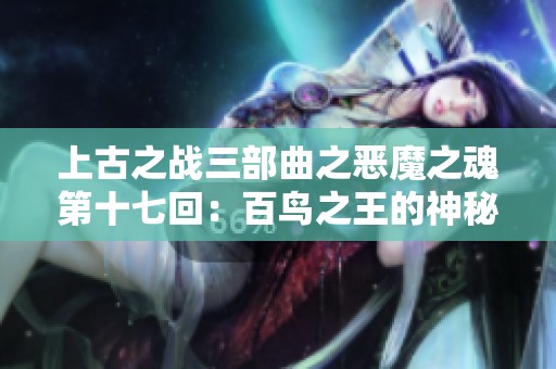 上古之战三部曲之恶魔之魂第十七回：百鸟之王的神秘响声揭秘