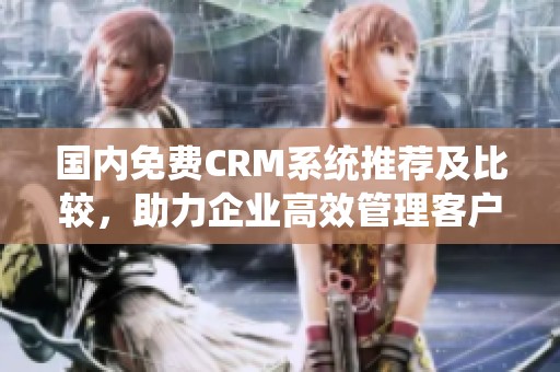 国内免费CRM系统推荐及比较，助力企业高效管理客户关系