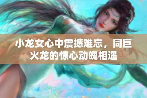 小龙女心中震撼难忘，同巨火龙的惊心动魄相遇