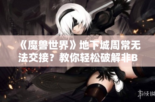 《魔兽世界》地下城周常无法交接？教你轻松破解非BUG问题方法！