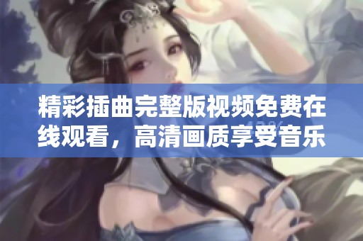 精彩插曲完整版视频免费在线观看，高清画质享受音乐魅力