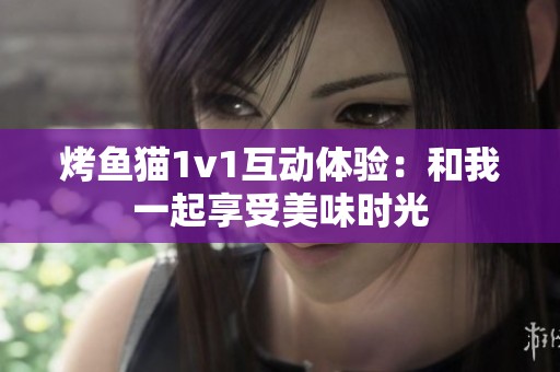 烤鱼猫1v1互动体验：和我一起享受美味时光