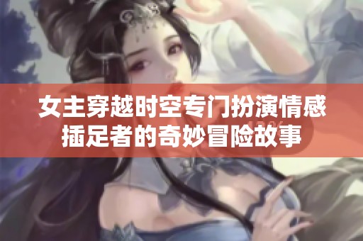 女主穿越时空专门扮演情感插足者的奇妙冒险故事