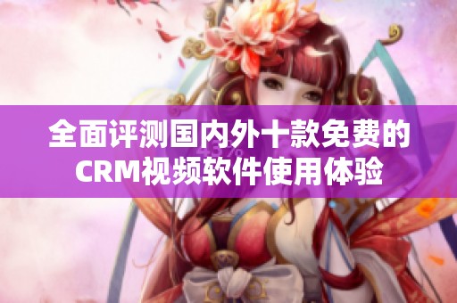 全面评测国内外十款免费的CRM视频软件使用体验