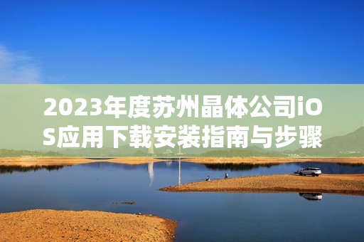 2023年度苏州晶体公司iOS应用下载安装指南与步骤分享