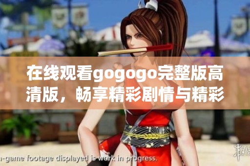 在线观看gogogo完整版高清版，畅享精彩剧情与精彩瞬间