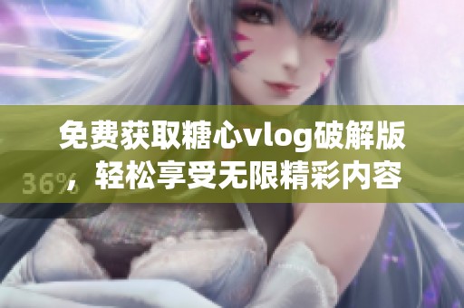 免费获取糖心vlog破解版，轻松享受无限精彩内容