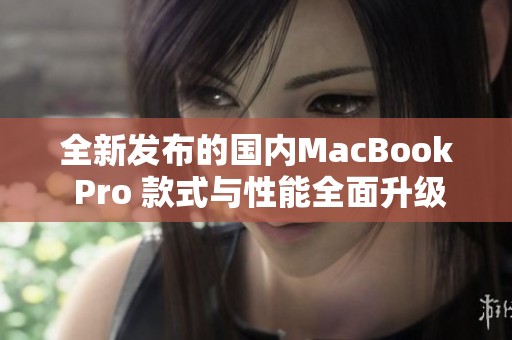 全新发布的国内MacBook Pro 款式与性能全面升级