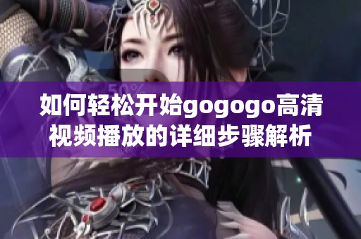 如何轻松开始gogogo高清视频播放的详细步骤解析