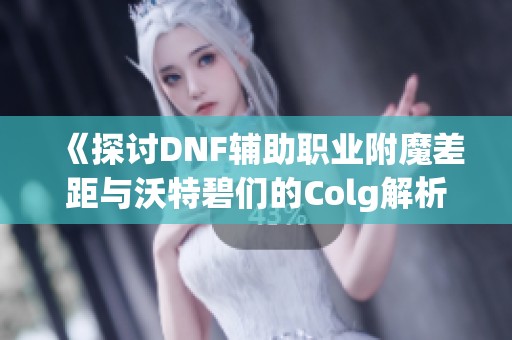 《探讨DNF辅助职业附魔差距与沃特碧们的Colg解析》