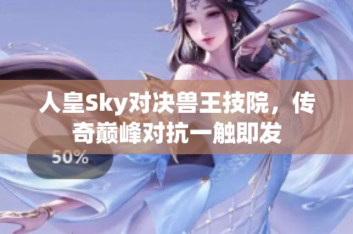 人皇Sky对决兽王技院，传奇巅峰对抗一触即发