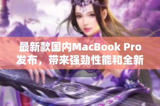 最新款国内MacBook Pro发布，带来强劲性能和全新设计