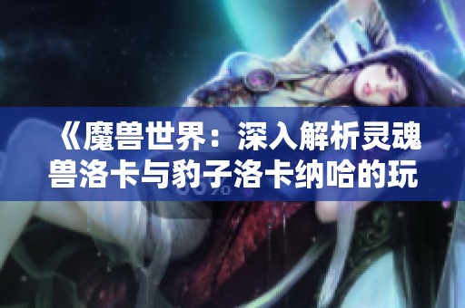 《魔兽世界：深入解析灵魂兽洛卡与豹子洛卡纳哈的玩法与技巧》