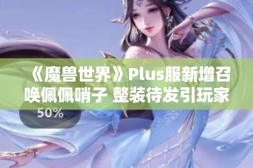 《魔兽世界》Plus服新增召唤佩佩哨子 整装待发引玩家热议